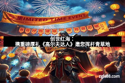 创世红海：携重磅厚礼《高尔夫达人》邀您挥杆青草地