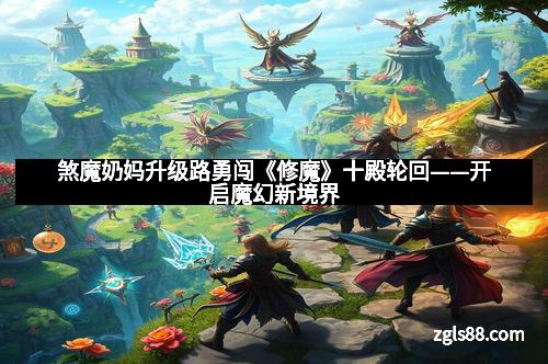 煞魔奶妈升级路勇闯《修魔》十殿轮回——开启魔幻新境界